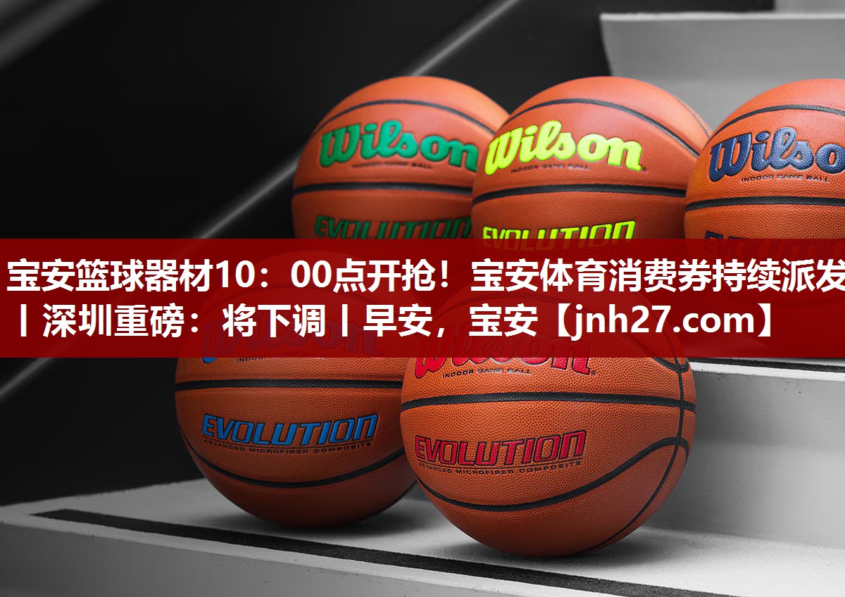 宝安篮球器材10：00点开抢！宝安体育消费券持续派发丨深圳重磅：将下调丨早安，宝安
