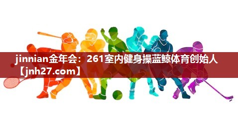jinnian金年会：261室内健身操蓝鲸体育创始人