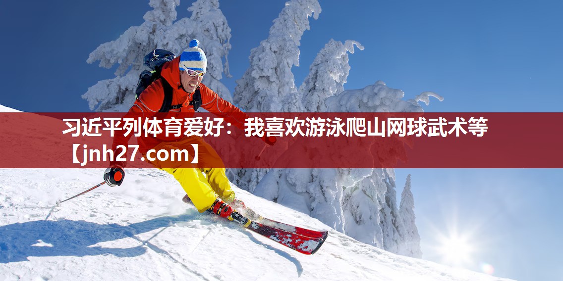 习近平列体育爱好：我喜欢游泳爬山网球武术等