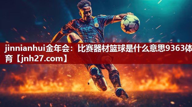 jinnianhui金年会：比赛器材篮球是什么意思9363体育