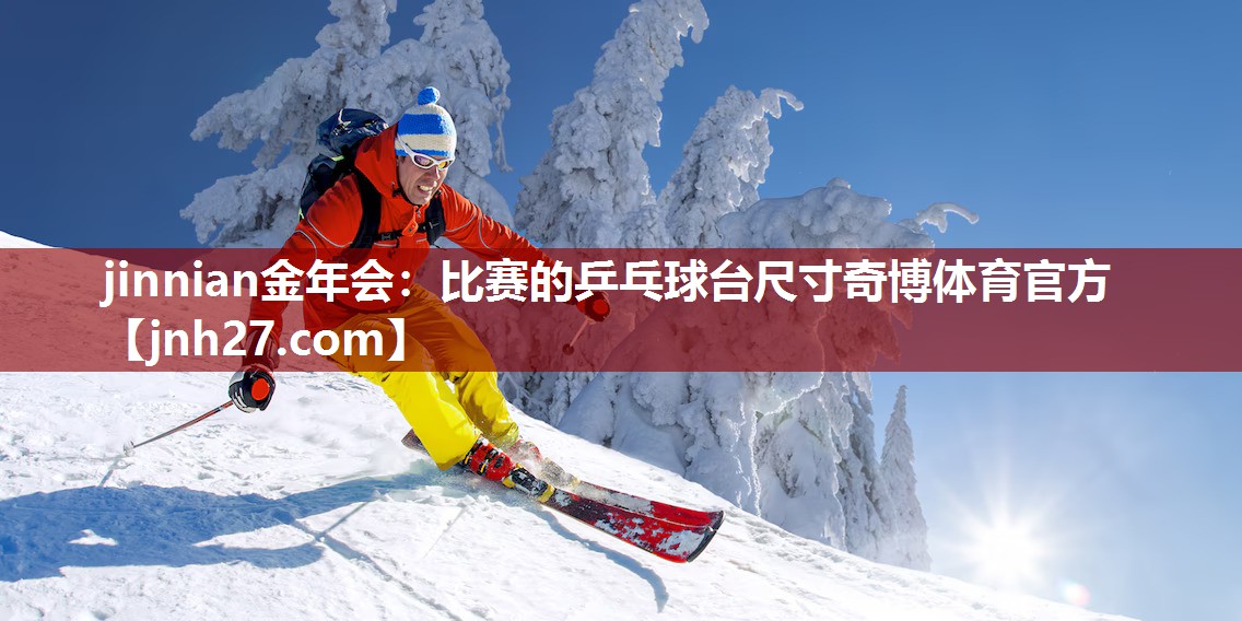 jinnian金年会：比赛的乒乓球台尺寸奇博体育官方
