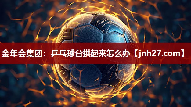 金年会集团：乒乓球台拱起来怎么办