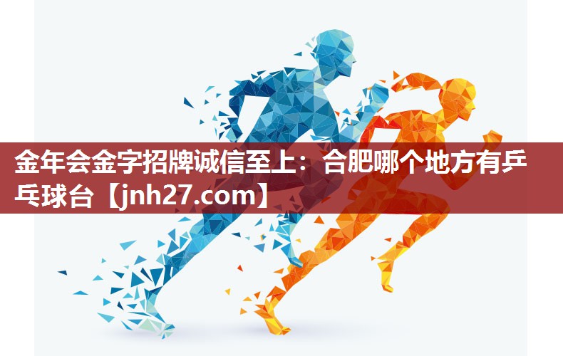 金年会金字招牌诚信至上：合肥哪个地方有乒乓球台