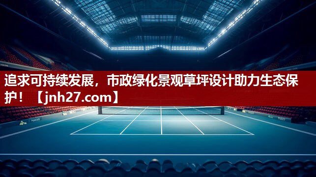 追求可持续发展，市政绿化景观草坪设计助力生态保护！