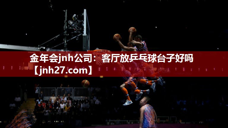 金年会jnh公司：客厅放乒乓球台子好吗