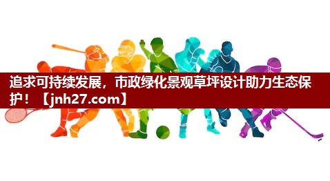 追求可持续发展，市政绿化景观草坪设计助力生态保护！