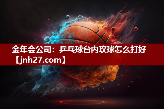乒乓球台内攻球怎么打好