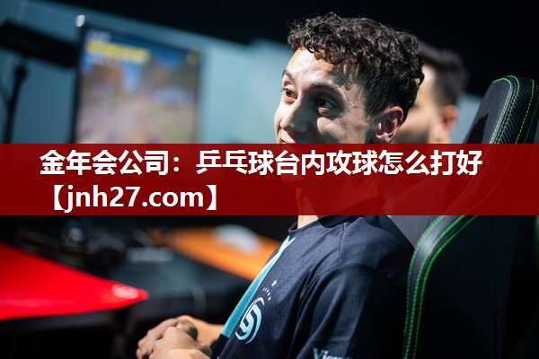 乒乓球台内攻球怎么打好