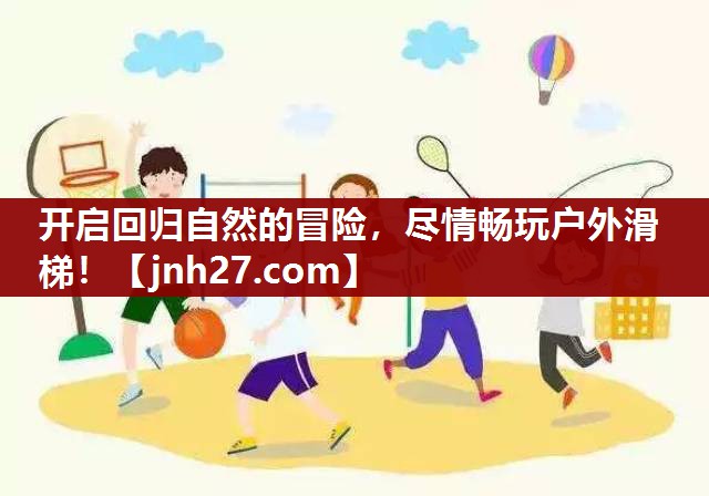 开启回归自然的冒险，尽情畅玩户外滑梯！